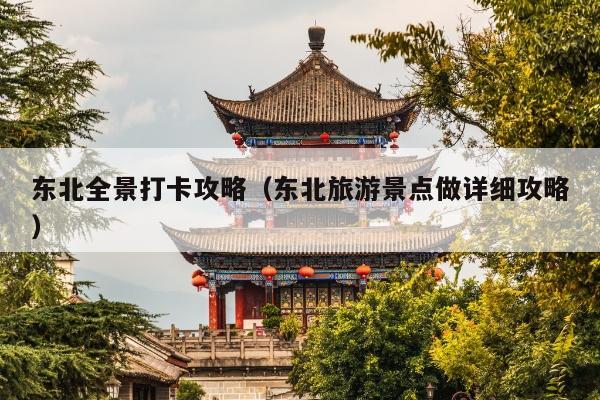 东北全景打卡攻略（东北旅游景点做详细攻略）