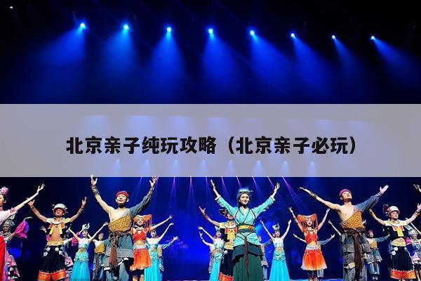 北京亲子纯玩攻略（北京亲子必玩）