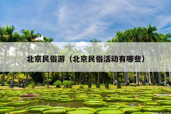 北京民俗游（北京民俗活动有哪些）