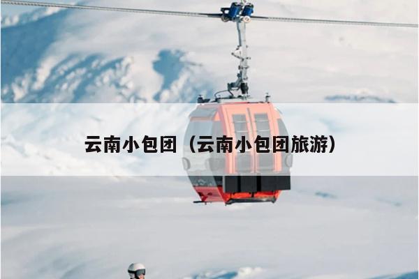 云南小包团（云南小包团旅游）