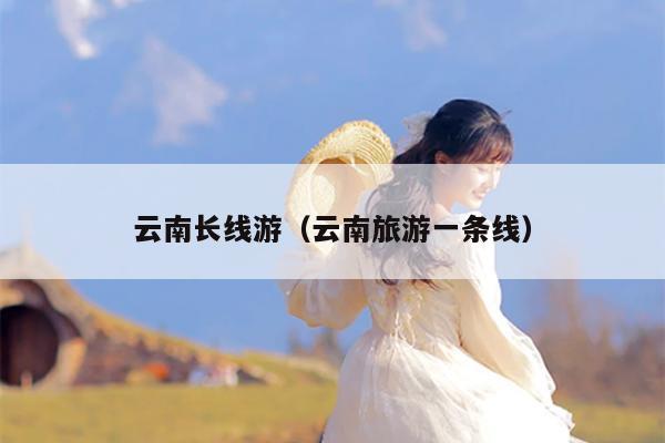 云南长线游（云南旅游一条线）