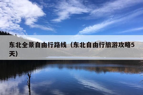东北全景自由行路线（东北自由行旅游攻略5天）