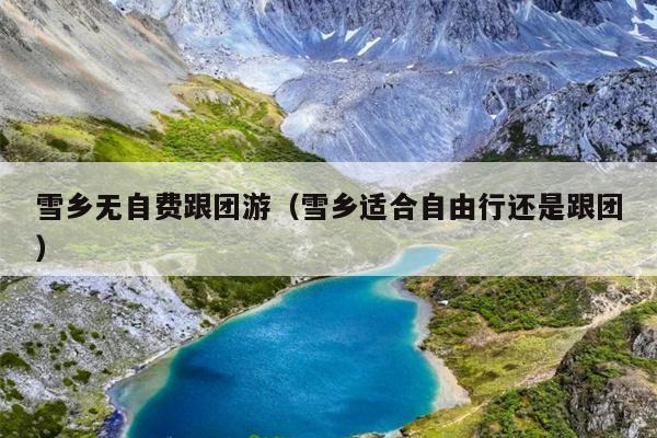 雪乡无自费跟团游（雪乡适合自由行还是跟团）