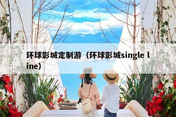 环球影城定制游（环球影城single line）