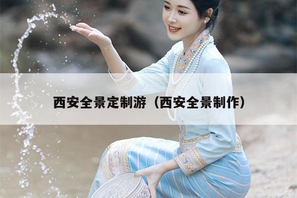 西安全景定制游（西安全景制作）