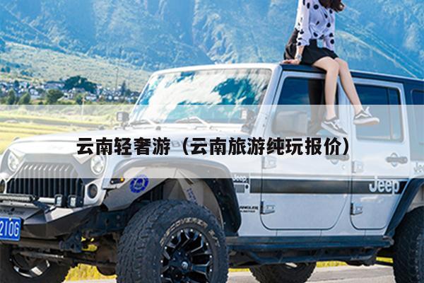 云南轻奢游（云南旅游纯玩报价）