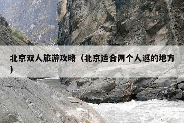 北京双人旅游攻略（北京适合两个人逛的地方）