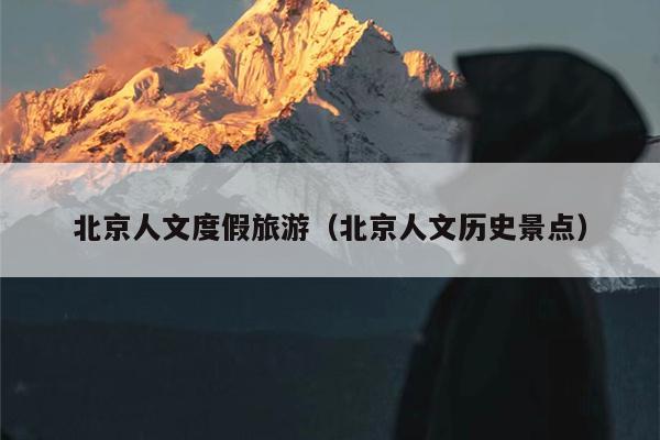 北京人文度假旅游（北京人文历史景点）