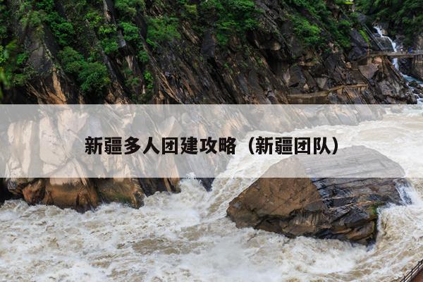 新疆多人团建攻略（新疆团队）