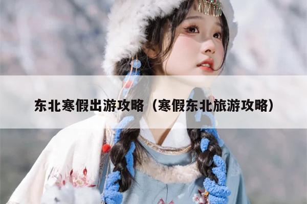 东北寒假出游攻略（寒假东北旅游攻略）