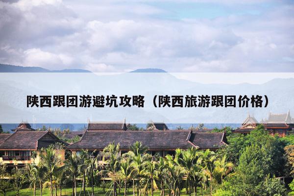 陕西跟团游避坑攻略（陕西旅游跟团价格）