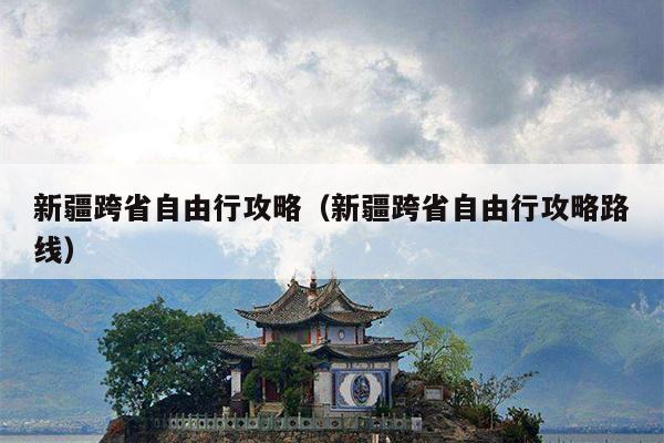 新疆跨省自由行攻略（新疆跨省自由行攻略路线）