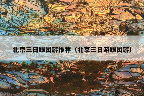 北京三日跟团游推荐（北京三日游跟团游）