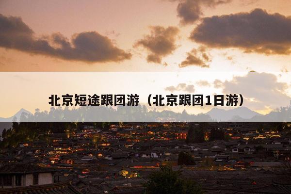 北京短途跟团游（北京跟团1日游）