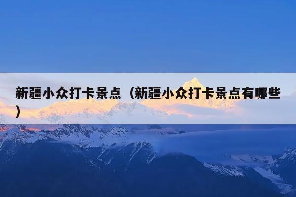 新疆小众打卡景点（新疆小众打卡景点有哪些）