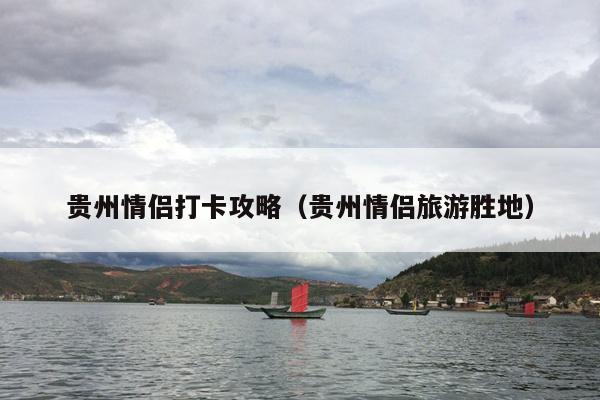 贵州情侣打卡攻略（贵州情侣旅游胜地）