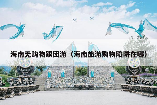 海南无购物跟团游（海南旅游购物陷阱在哪）