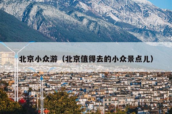 北京小众游（北京值得去的小众景点儿）