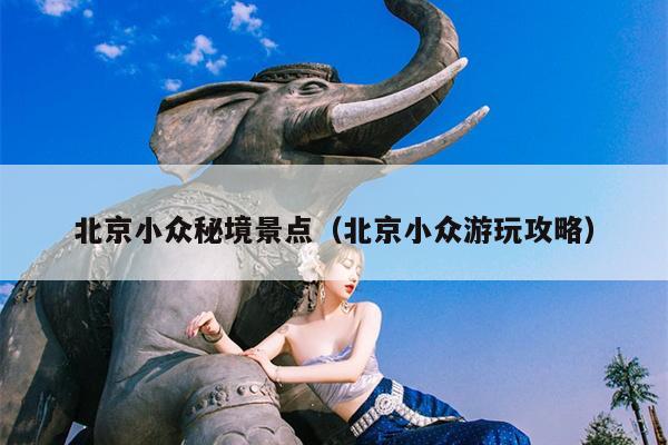 北京小众秘境景点（北京小众游玩攻略）