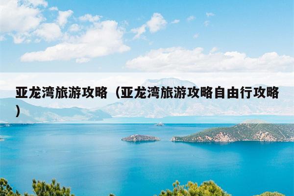 亚龙湾旅游攻略（亚龙湾旅游攻略自由行攻略）