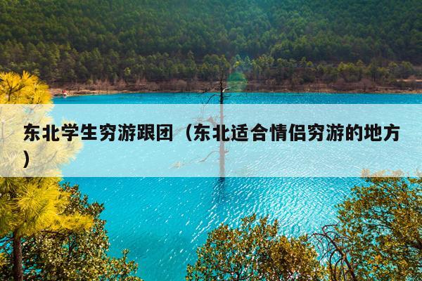 东北学生穷游跟团（东北适合情侣穷游的地方）