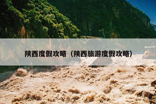 陕西度假攻略（陕西旅游度假攻略）