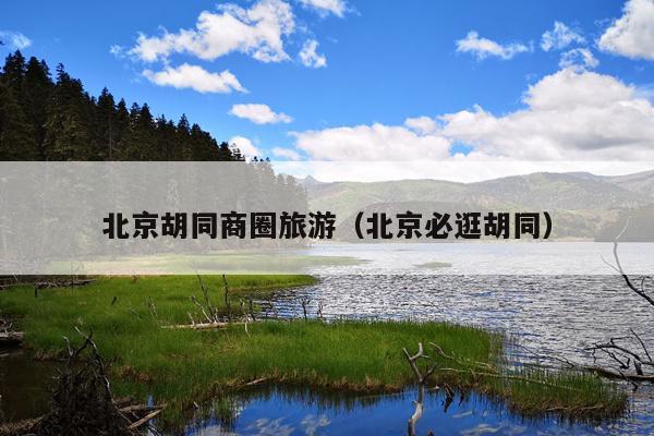 北京胡同商圈旅游（北京必逛胡同）