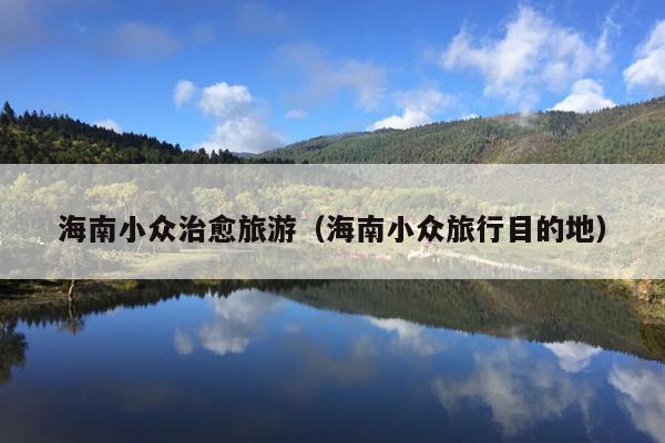海南小众治愈旅游（海南小众旅行目的地）