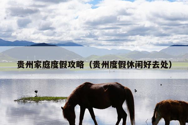 贵州家庭度假攻略（贵州度假休闲好去处）