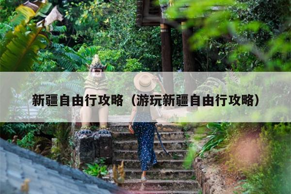 新疆自由行攻略（游玩新疆自由行攻略）