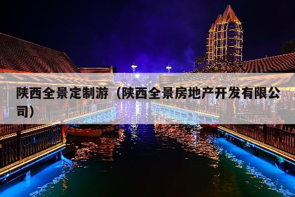 陕西全景定制游（陕西全景房地产开发有限公司）