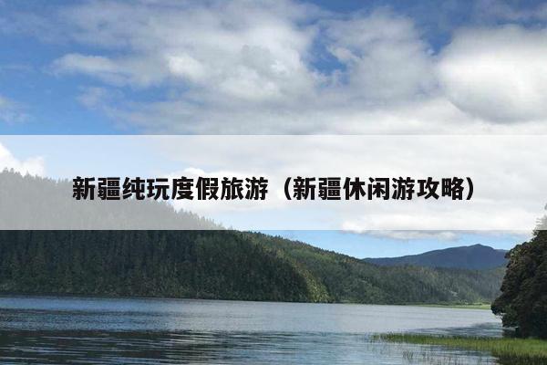 新疆纯玩度假旅游（新疆休闲游攻略）