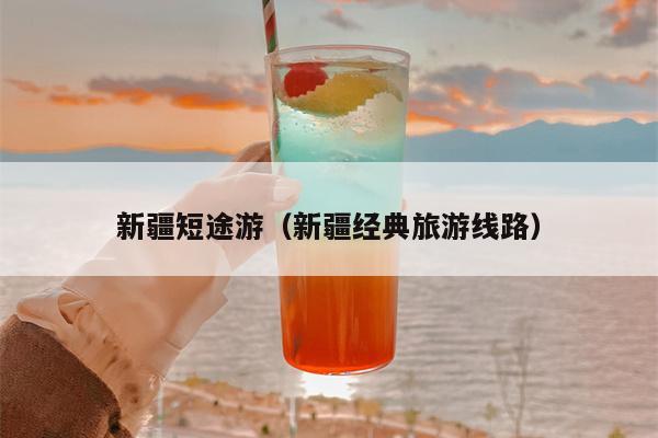 新疆短途游（新疆经典旅游线路）