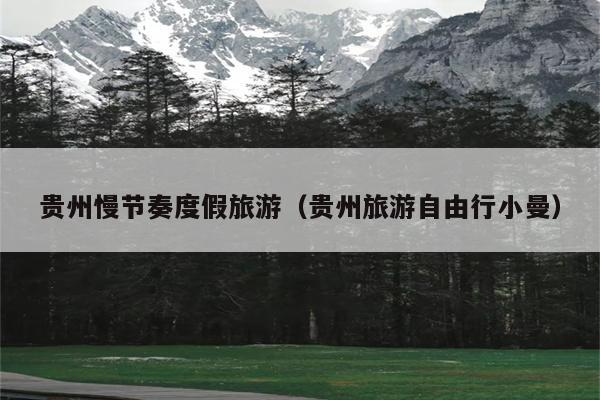 贵州慢节奏度假旅游（贵州旅游自由行小曼）