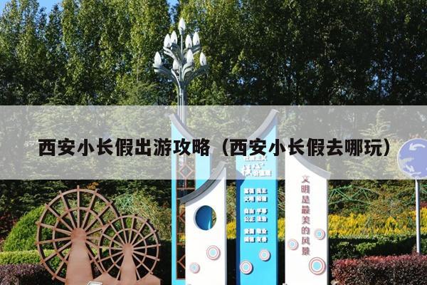 西安小长假出游攻略（西安小长假去哪玩）