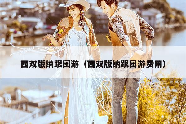 西双版纳跟团游（西双版纳跟团游费用）