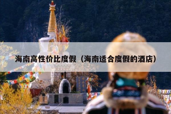 海南高性价比度假（海南适合度假的酒店）