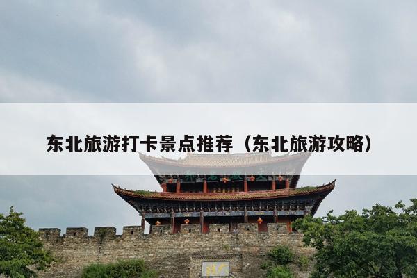 东北旅游打卡景点推荐（东北旅游攻略）
