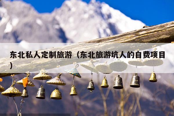 东北私人定制旅游（东北旅游坑人的自费项目）
