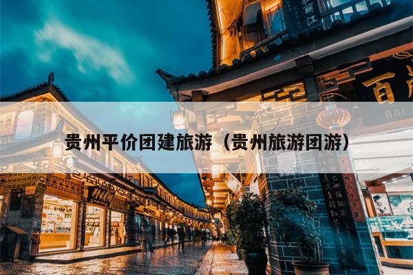 贵州平价团建旅游（贵州旅游团游）