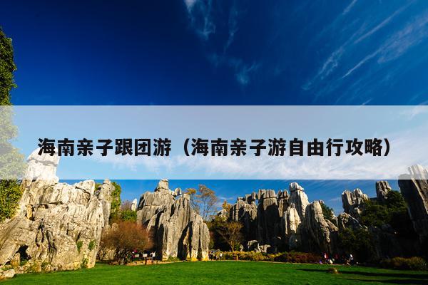 海南亲子跟团游（海南亲子游自由行攻略）