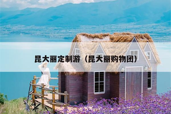 昆大丽定制游（昆大丽购物团）
