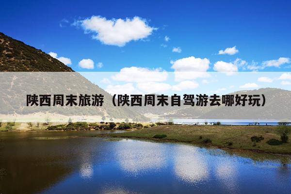 陕西周末旅游（陕西周末自驾游去哪好玩）