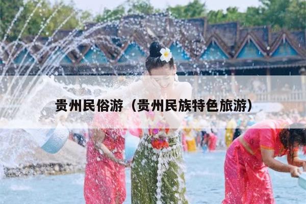 贵州民俗游（贵州民族特色旅游）