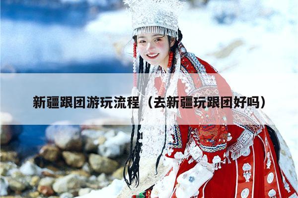 新疆跟团游玩流程（去新疆玩跟团好吗）