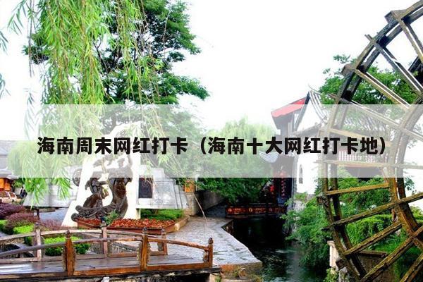 海南周末网红打卡（海南十大网红打卡地）