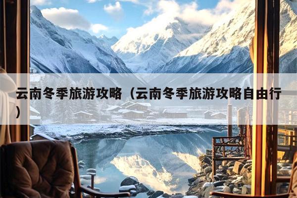 云南冬季旅游攻略（云南冬季旅游攻略自由行）