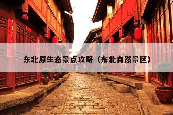 东北原生态景点攻略（东北自然景区）