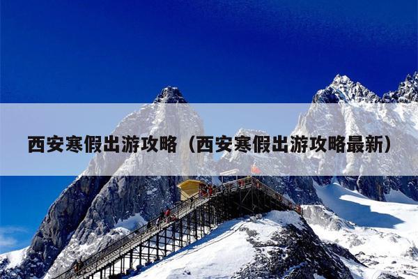 西安寒假出游攻略（西安寒假出游攻略最新）