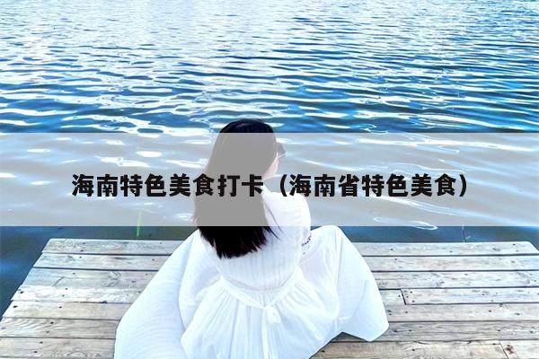 海南特色美食打卡（海南省特色美食）